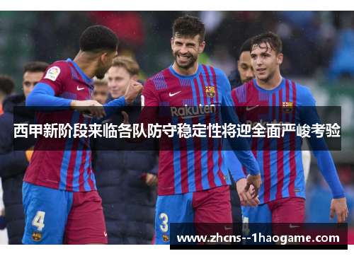 西甲新阶段来临各队防守稳定性将迎全面严峻考验