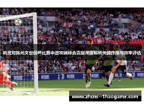 凯恩对阵尤文世俱杯比赛中进攻端综合贡献深度解析关键作用与效率评估