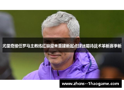 尤里奇接任罗马主教练红狼迎来重建新起点球迷期待战术革新赛季新 尤里奇接任罗马主教练红狼迎来重建新起点球迷期待战术革新赛季新