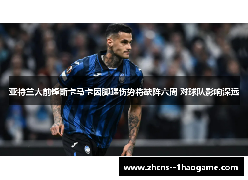 亚特兰大前锋斯卡马卡因脚踝伤势将缺阵六周 对球队影响深远