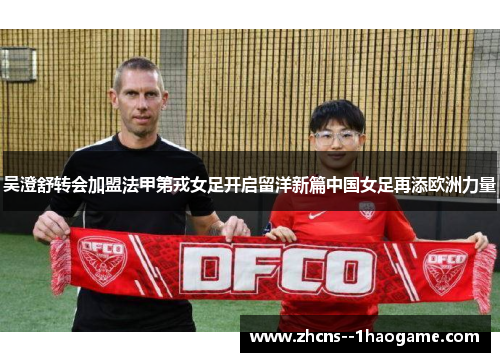 吴澄舒转会加盟法甲第戎女足开启留洋新篇中国女足再添欧洲力量