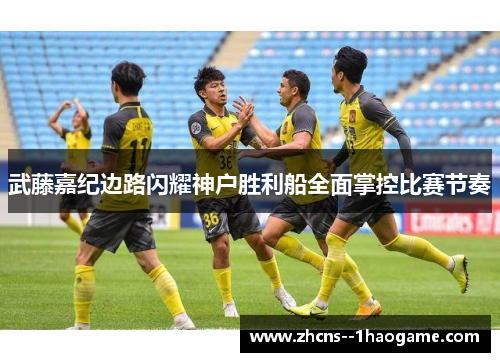 武藤嘉纪边路闪耀神户胜利船全面掌控比赛节奏 武藤嘉纪边路闪耀神户胜利船全面掌控比赛节奏