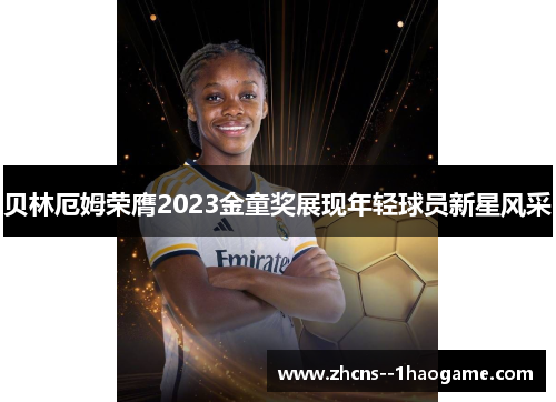 贝林厄姆荣膺2023金童奖展现年轻球员新星风采 贝林厄姆荣膺2023金童奖展现年轻球员新星风采