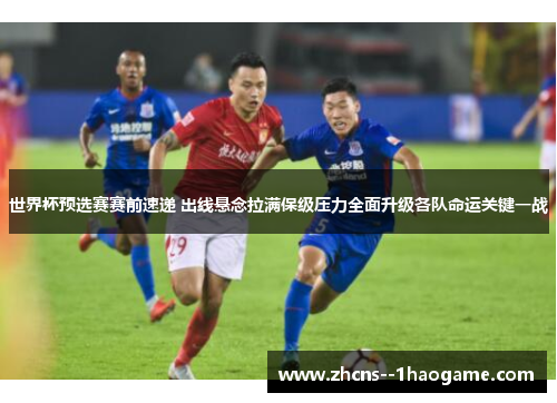 世界杯预选赛赛前速递 出线悬念拉满保级压力全面升级各队命运关键一战 世界杯预选赛赛前速递 出线悬念拉满保级压力全面升级各队命运关键一战