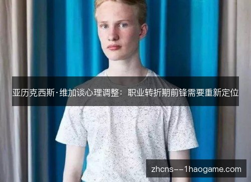 亚历克西斯·维加谈心理调整:职业转折期前锋需要重新定位 亚历克西斯·维加谈心理调整:职业转折期前锋需要重新定位