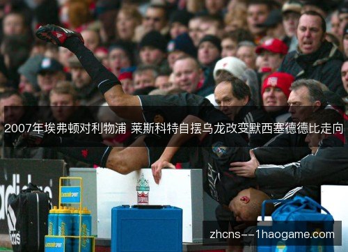 2007年埃弗顿对利物浦 莱斯科特自摆乌龙改变默西塞德德比走向 2007年埃弗顿对利物浦 莱斯科特自摆乌龙改变默西塞德德比走向